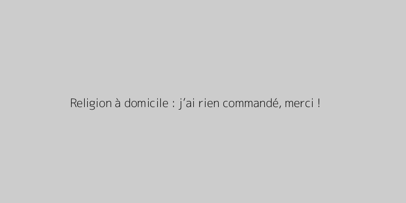 Religion à domicile : j’ai rien commandé, merci !